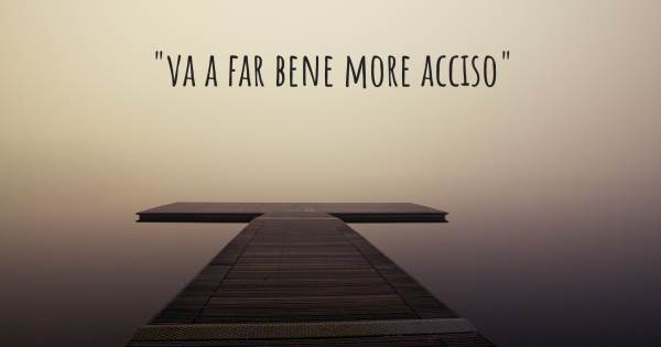 "VA A FAR BENE MORE ACCISO"